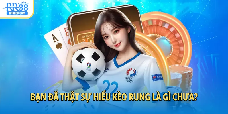 Bạn đã thật sự hiểu kèo rung là gì chưa?