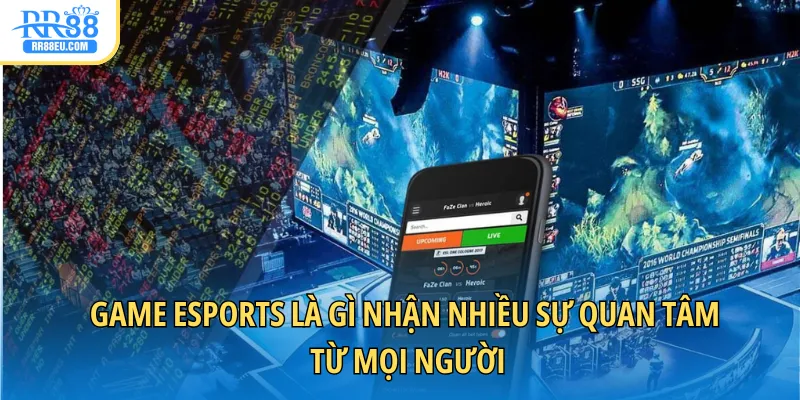 Game esports là gì nhận nhiều sự quan tâm từ mọi người
