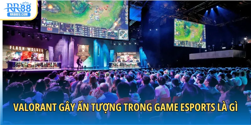 Valorant gây ấn tượng trong game Esports là gì