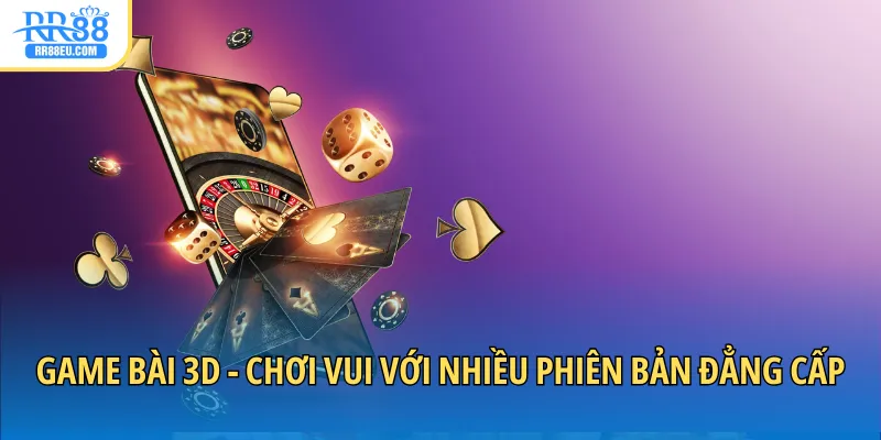 Game bài 3D - Chơi vui với nhiều phiên bản đẳng cấp